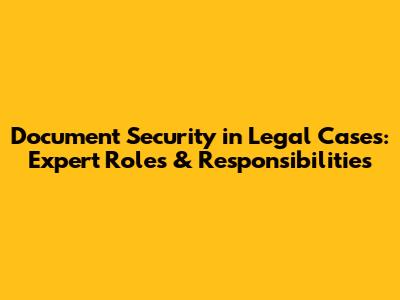Document Security in Legal Cases: Expert Roles & Responsibilities