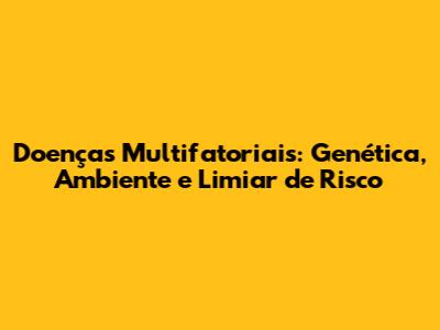 Doenças Multifatoriais: Genética, Ambiente e Limiar de Risco