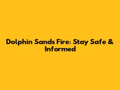 Dolphin Sands Fire: Stay Safe & Informed
