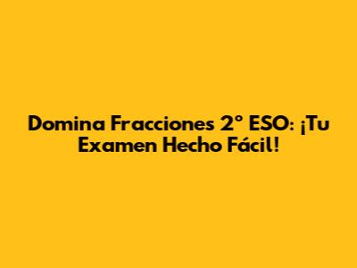Domina Fracciones 2º ESO: ¡Tu Examen Hecho Fácil!