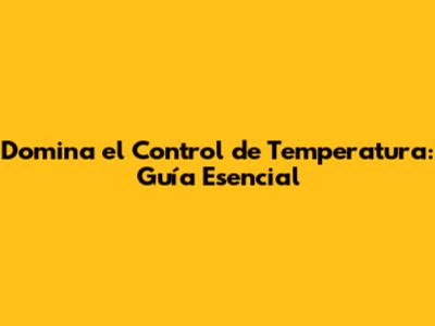 Domina el Control de Temperatura: Guía Esencial