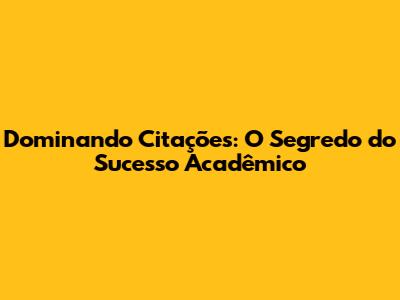 Dominando Citações: O Segredo do Sucesso Acadêmico