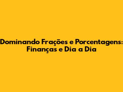 Dominando Frações e Porcentagens: Finanças e Dia a Dia