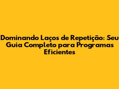 Dominando Laços de Repetição: Seu Guia Completo para Programas Eficientes