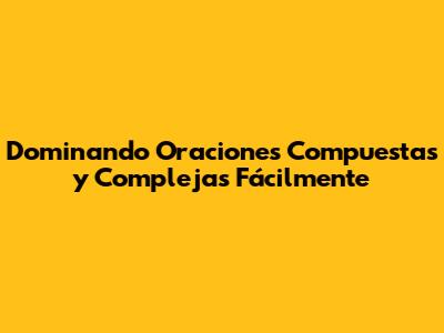 Dominando Oraciones Compuestas y Complejas Fácilmente