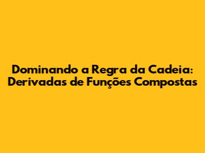 Dominando a Regra da Cadeia: Derivadas de Funções Compostas