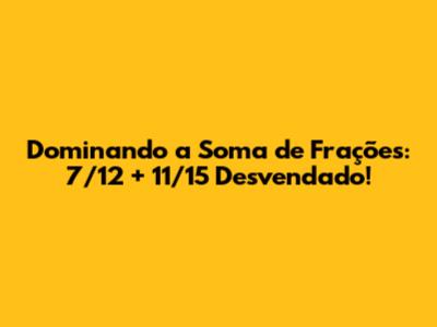 Dominando a Soma de Frações: 7/12 + 11/15 Desvendado!