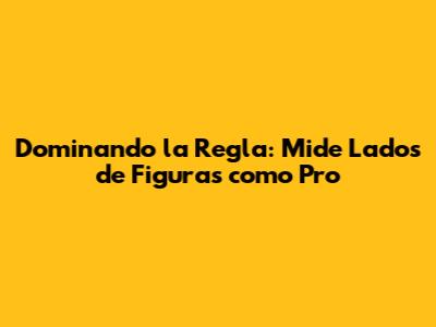 Dominando la Regla: Mide Lados de Figuras como Pro