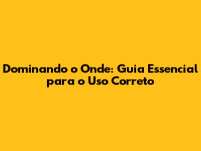 Dominando o 'Onde': Guia Essencial para o Uso Correto