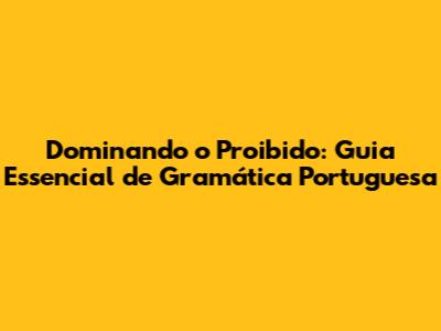 Dominando o 'Proibido': Guia Essencial de Gramática Portuguesa