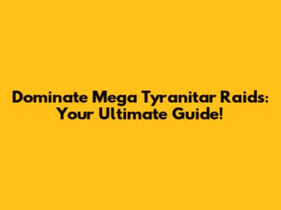 Dominate Mega Tyranitar Raids: Your Ultimate Guide!