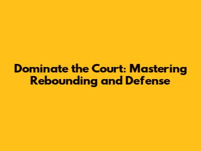 Dominate the Court: Mastering Rebounding and Defense