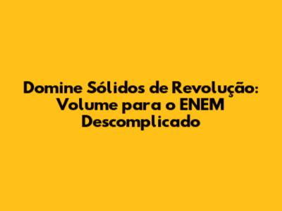 Domine Sólidos de Revolução: Volume para o ENEM Descomplicado