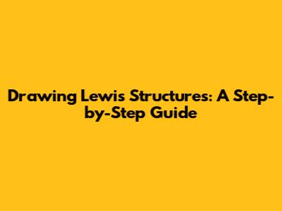 Drawing Lewis Structures: A Step-by-Step Guide