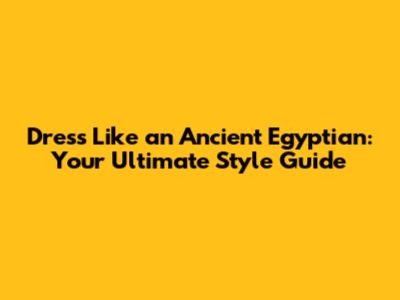 Dress Like an Ancient Egyptian: Your Ultimate Style Guide