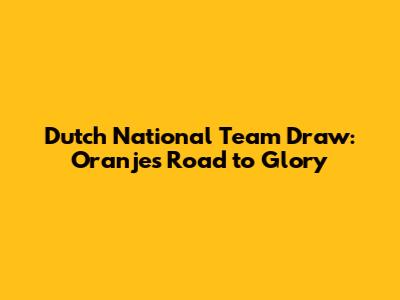 Dutch National Team Draw: Oranje's Road to Glory