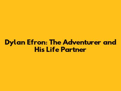 Dylan Efron: The Adventurer and His Life Partner