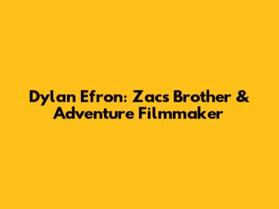 Dylan Efron: Zac's Brother & Adventure Filmmaker
