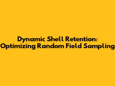 Dynamic Shell Retention: Optimizing Random Field Sampling