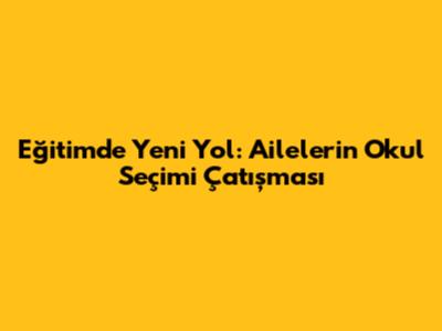 Eğitimde Yeni Yol: Ailelerin Okul Seçimi Çatışması