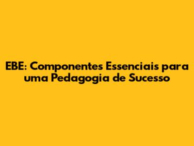 EBE: Componentes Essenciais para uma Pedagogia de Sucesso