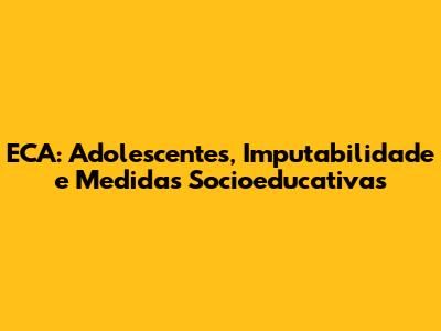 ECA: Adolescentes, Imputabilidade e Medidas Socioeducativas