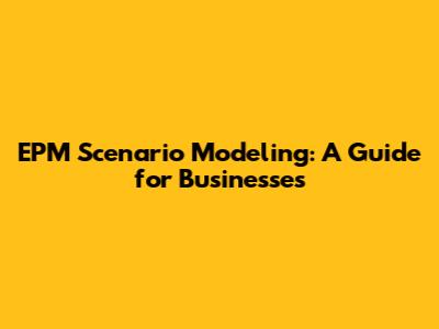EPM Scenario Modeling: A Guide for Businesses