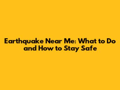 Earthquake Near Me: What to Do and How to Stay Safe