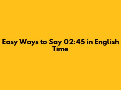 Easy Ways to Say 02:45 in English Time