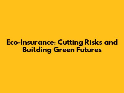 Eco-Insurance: Cutting Risks and Building Green Futures