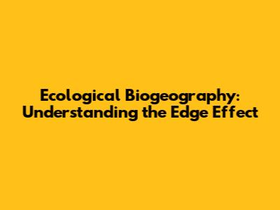 Ecological Biogeography: Understanding the Edge Effect