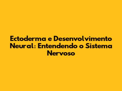 Ectoderma e Desenvolvimento Neural: Entendendo o Sistema Nervoso