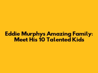 Eddie Murphy's Amazing Family: Meet His 10 Talented Kids