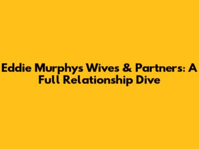 Eddie Murphy's Wives & Partners: A Full Relationship Dive