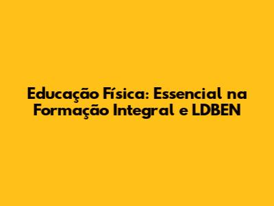 Educação Física: Essencial na Formação Integral e LDBEN