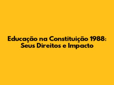 Educação na Constituição 1988: Seus Direitos e Impacto