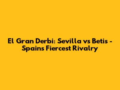 El Gran Derbi: Sevilla vs Betis - Spain's Fiercest Rivalry