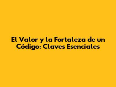 El Valor y la Fortaleza de un Código: Claves Esenciales