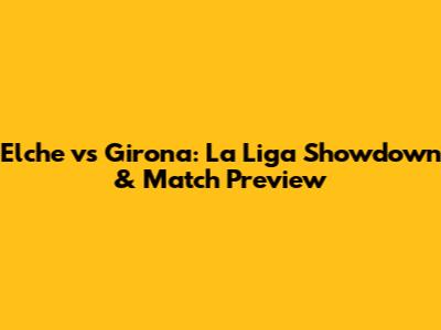 Elche vs Girona: La Liga Showdown & Match Preview