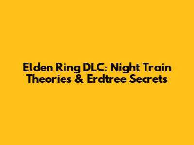 Elden Ring DLC: Night Train Theories & Erdtree Secrets