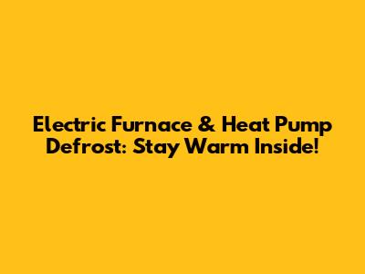 Electric Furnace & Heat Pump Defrost: Stay Warm Inside!