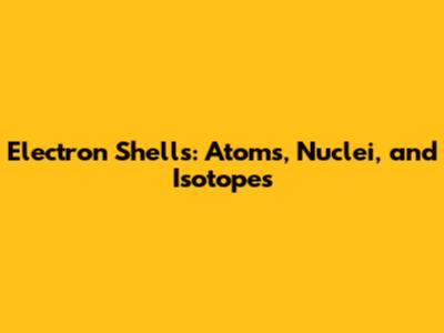 Electron Shells: Atoms, Nuclei, and Isotopes