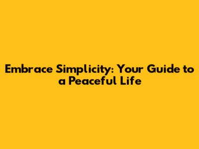 Embrace Simplicity: Your Guide to a Peaceful Life