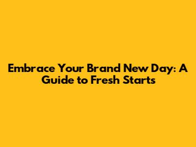 Embrace Your Brand New Day: A Guide to Fresh Starts