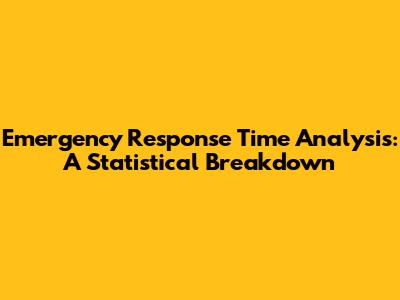 Emergency Response Time Analysis: A Statistical Breakdown