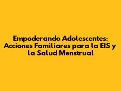 Empoderando Adolescentes: Acciones Familiares para la EIS y la Salud Menstrual