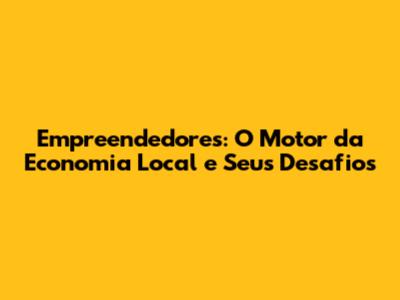 Empreendedores: O Motor da Economia Local e Seus Desafios