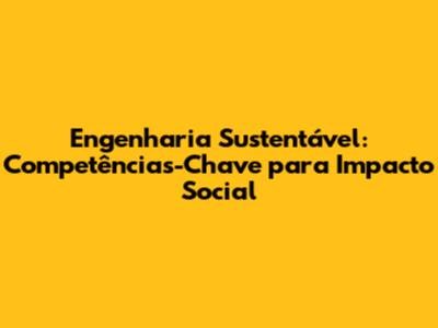 Engenharia Sustentável: Competências-Chave para Impacto Social