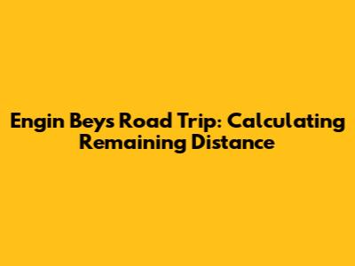 Engin Bey's Road Trip: Calculating Remaining Distance
