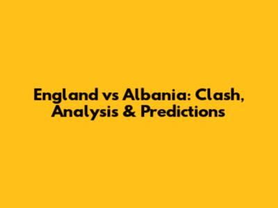 England vs Albania: Clash, Analysis & Predictions
